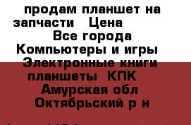 продам планшет на запчасти › Цена ­ 1 000 - Все города Компьютеры и игры » Электронные книги, планшеты, КПК   . Амурская обл.,Октябрьский р-н